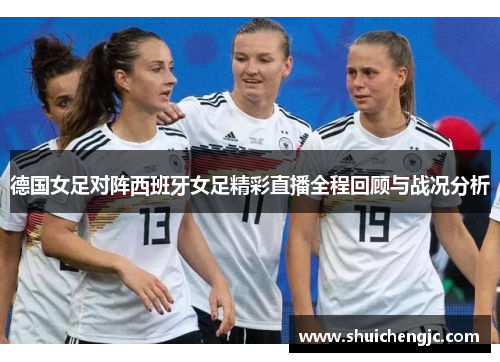 德国女足对阵西班牙女足精彩直播全程回顾与战况分析 德国女足对阵西班牙女足精彩直播全程回顾与战况分析