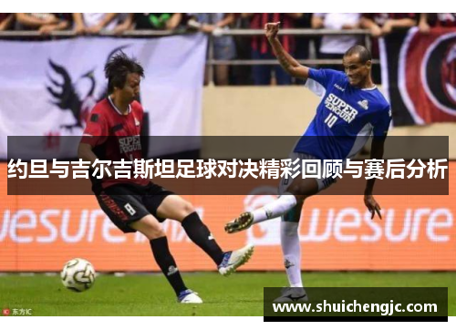 约旦与吉尔吉斯坦足球对决精彩回顾与赛后分析